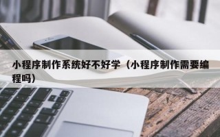 云南小程序制作系统好不好学（小程序制作需要编程吗）