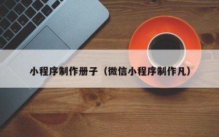 云南小程序制作册子（微信小程序制作凡）
