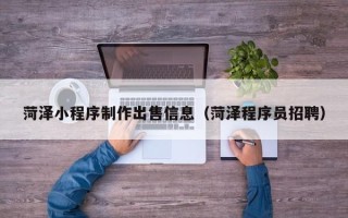 云南菏泽小程序制作出售信息（菏泽程序员招聘）