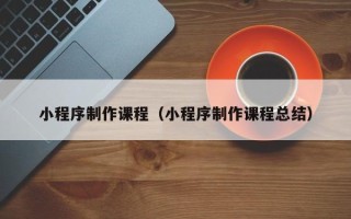 云南小程序制作课程（小程序制作课程总结）