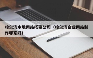 云南哈尔滨本地网站搭建公司（哈尔滨企业网站制作哪家好）
