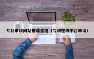 云南专利申请网站搭建流程（专利在线平台申请）