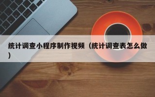 云南统计调查小程序制作视频（统计调查表怎么做）