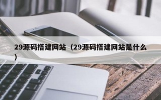 云南29源码搭建网站（29源码搭建网站是什么）