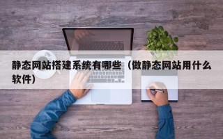 云南静态网站搭建系统有哪些（做静态网站用什么软件）