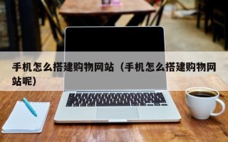 云南手机怎么搭建购物网站（手机怎么搭建购物网站呢）