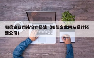 云南顺德企业网站设计搭建（顺德企业网站设计搭建公司）