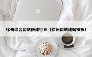 云南徐州综合网站搭建行业（徐州网站建站模板）