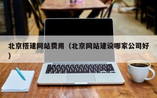 云南北京搭建网站费用（北京网站建设哪家公司好）