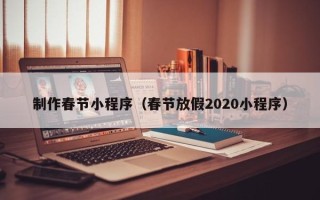 云南制作春节小程序（春节放假2020小程序）