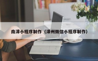 云南南漳小程序制作（漳州微信小程序制作）