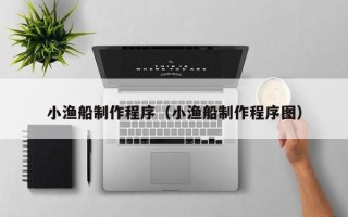 云南小渔船制作程序（小渔船制作程序图）