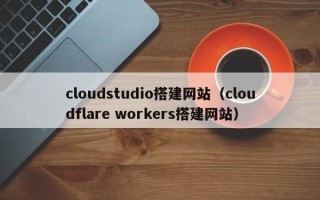 云南cloudstudio搭建网站（cloudflare workers搭建网站）