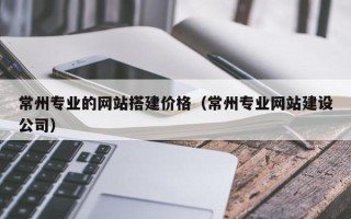云南常州专业的网站搭建价格（常州专业网站建设公司）