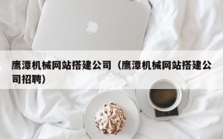 云南鹰潭机械网站搭建公司（鹰潭机械网站搭建公司招聘）