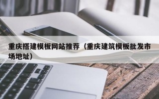云南重庆搭建模板网站推荐（重庆建筑模板批发市场地址）