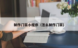 云南制作门禁小程序（怎么制作门禁）