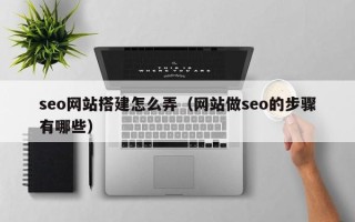 云南seo网站搭建怎么弄（网站做seo的步骤有哪些）